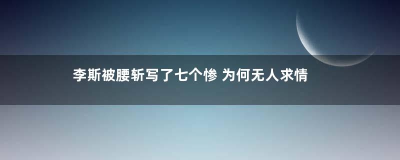 李斯被腰斩写了七个惨 为何无人求情